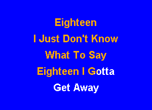 Eighteen
I Just Don't Know
What To Say

Eighteen I Gotta
Get Away