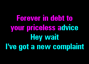 Forever in debt to
your priceless advice

Hey wait
I've got a new complaint