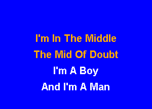 I'm In The Middle
The Mid Of Doubt

I'm A Boy
And I'm A Man