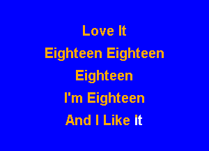 Love It
Eighteen Eighteen

Eighteen
I'm Eighteen
And I Like It