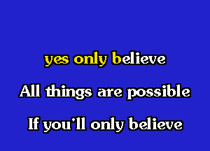 yes only believe

All things are possible

If you'll only believe