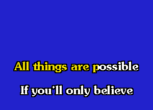 All things are possible

If you'll only believe