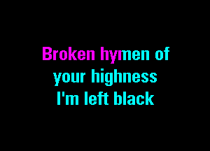 Broken hymen of

your highness
I'm left black