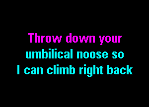 Throw down your

umbilical noose so
I can climb right back