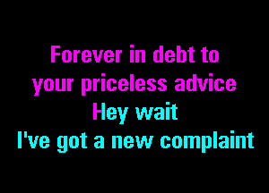 Forever in debt to
your priceless advice

Hey wait
I've got a new complaint