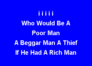 Who Would Be A

Poor Man
A Beggar Man A Thief
If He Had A Rich Man