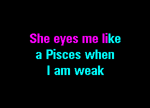 She eyes me like

a Pisces when
I am weak