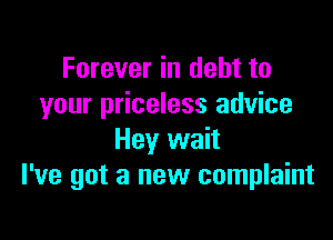 Forever in debt to
your priceless advice

Hey wait
I've got a new complaint