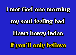 I met God one morning
my soul feeling bad

Heart heavy laden
If you'll only believe