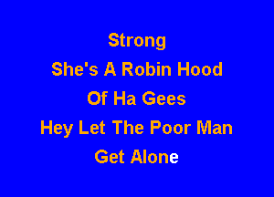 Strong
She's A Robin Hood
Of Ha Gees

Hey Let The Poor Man
Get Alone