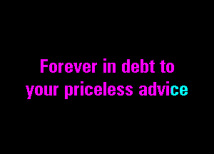 Forever in debt to

your priceless advice