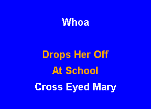 Whoa

Drops Her Off

At School
Cross Eyed Mary
