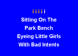 Sitting On The
Park Bench

Eyeing Little Girls
With Bad lntents