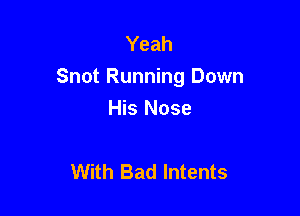 Yeah
Snot Running Down

His Nose

With Bad lntents