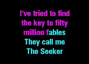 I've tried to find
the key to fifty

million fables
They call me
The Seeker