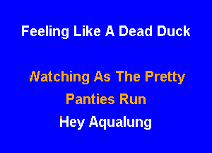 Feeling Like A Dead Duck

Watching As The Pretty
Panties Run

Hey Aqualung