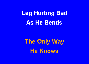 Leg Hurting Bad
As He Bends

The Only Way
He Knows
