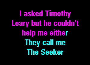 I asked Timothy
Leary but he couldn't

help me either
They call me
The Seeker