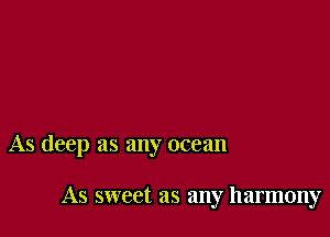 As deep as any ocean

As sweet as any harmony
