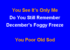 You See It's Only Me
Do You Still Remember

December's Foggy Freeze

You Poor Old Sod