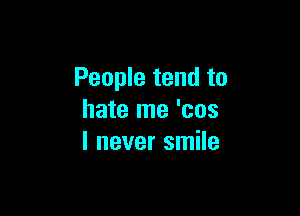 People tend to

hate me 'cos
I never smile