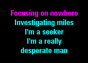 Focusing on nowhere
Investigating miles

I'm a seeker
I'm a really
desperate man