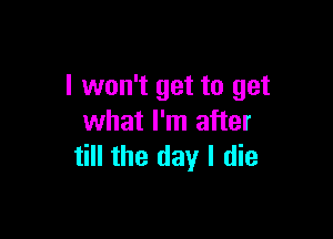 I won't get to get

what I'm after
till the day I die