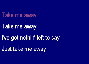 Take me away

I've got nothin' left to say

Just take me away