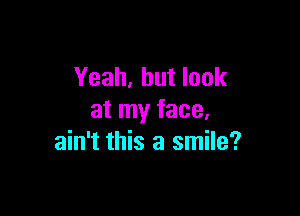 Yeah, but look

at my face.
ain't this a smile?