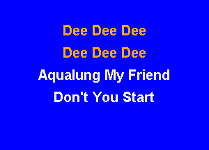 Dee Dee Dee
Dee Dee Dee

Aqualung My Friend
Don't You Start