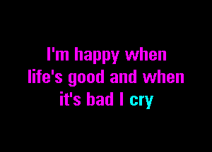 I'm happy when

life's good and when
it's had I cry