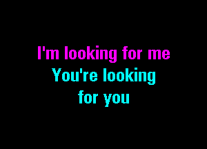I'm looking for me

You're looking
for you