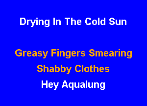 Drying In The Cold Sun

Greasy Fingers Smearing
Shabby Clothes
Hey Aqualung