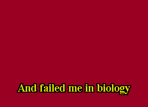 And failed me in biolog