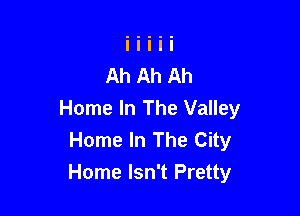 Ah Ah Ah

Home In The Valley
Home In The City
Home Isn't Pretty