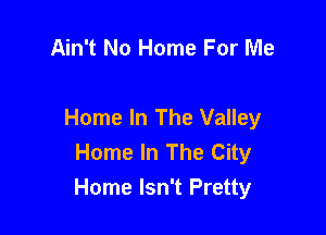 Ain't No Home For Me

Home In The Valley
Home In The City
Home Isn't Pretty