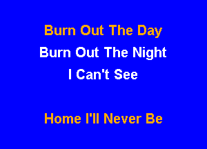 Burn Out The Day
Burn Out The Night
I Can't See

Home I'll Never Be
