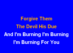 Forgive Them
The Devil His Due

And I'm Burning I'm Burning
I'm Burning For You