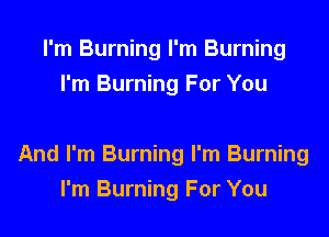 I'm Burning I'm Burning
I'm Burning For You

And I'm Burning I'm Burning
I'm Burning For You