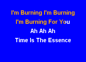 I'm Burning I'm Burning
I'm Burning For You
Ah Ah Ah

Time Is The Essence