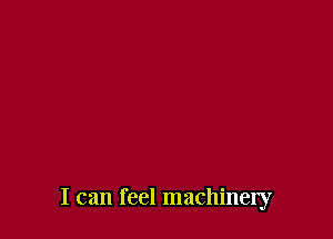 I can feel machinery