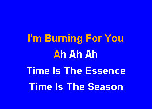 I'm Burning For You
Ah Ah Ah

Time Is The Essence
Time Is The Season