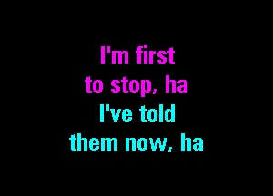 I'm first
to stop, ha

I've told
them now, ha