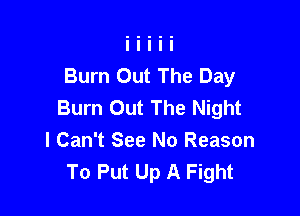 Burn Out The Day
Burn Out The Night

I Can't See No Reason
To Put Up A Fight