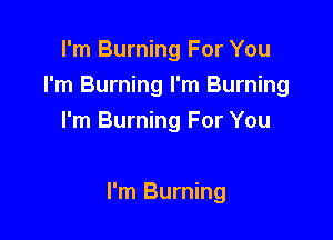 I'm Burning For You
I'm Burning I'm Burning
I'm Burning For You

I'm Burning