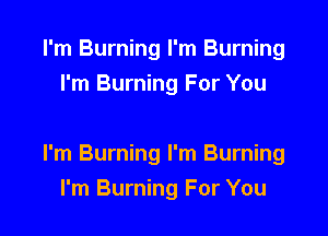 I'm Burning I'm Burning
I'm Burning For You

I'm Burning I'm Burning
I'm Burning For You