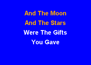And The Moon
And The Stars
Were The Gifts

You Gave