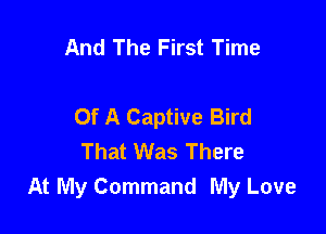 And The First Time

Of A Captive Bird

That Was There
At My Command My Love