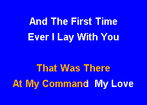 And The First Time
Ever I Lay With You

That Was There
At My Command My Love