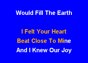 Would Fill The Earth

I Felt Your Heart

Beat Close To Mine
And I Knew Our Joy